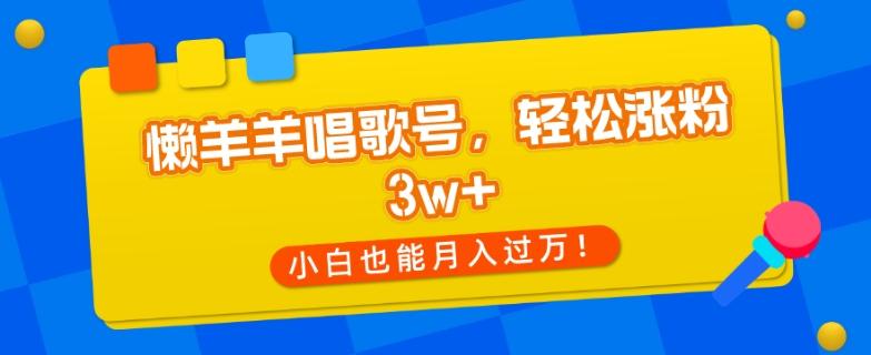 懒羊羊唱歌号，轻松涨粉3w+，小白也能轻松月入过万！-康仁安资源