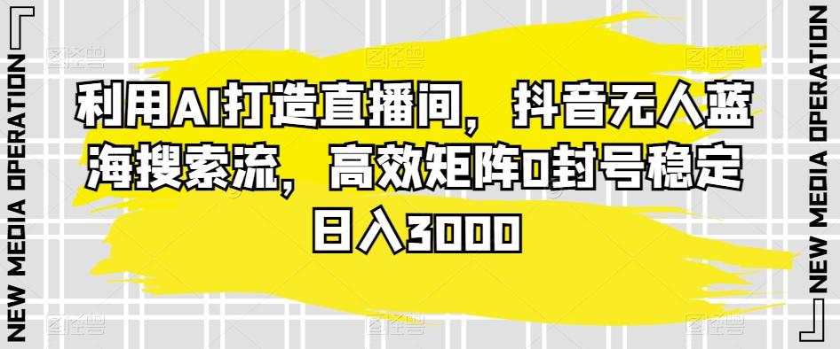 利用AI打造直播间，抖音无人蓝海搜索流，高效矩阵0封号稳定日入3000-康仁安资源