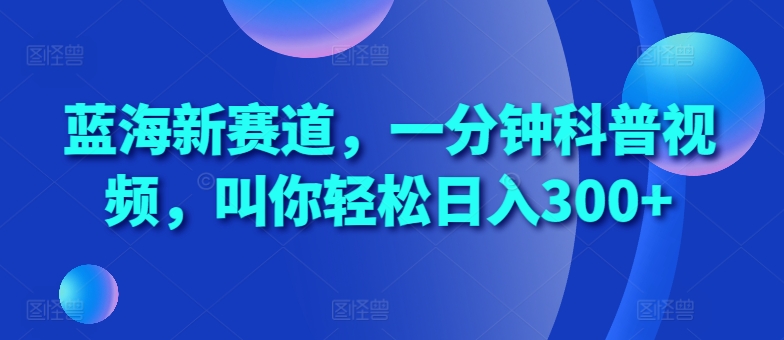 蓝海新赛道，一分钟科普视频，叫你轻松日入300+【揭秘】-康仁安资源