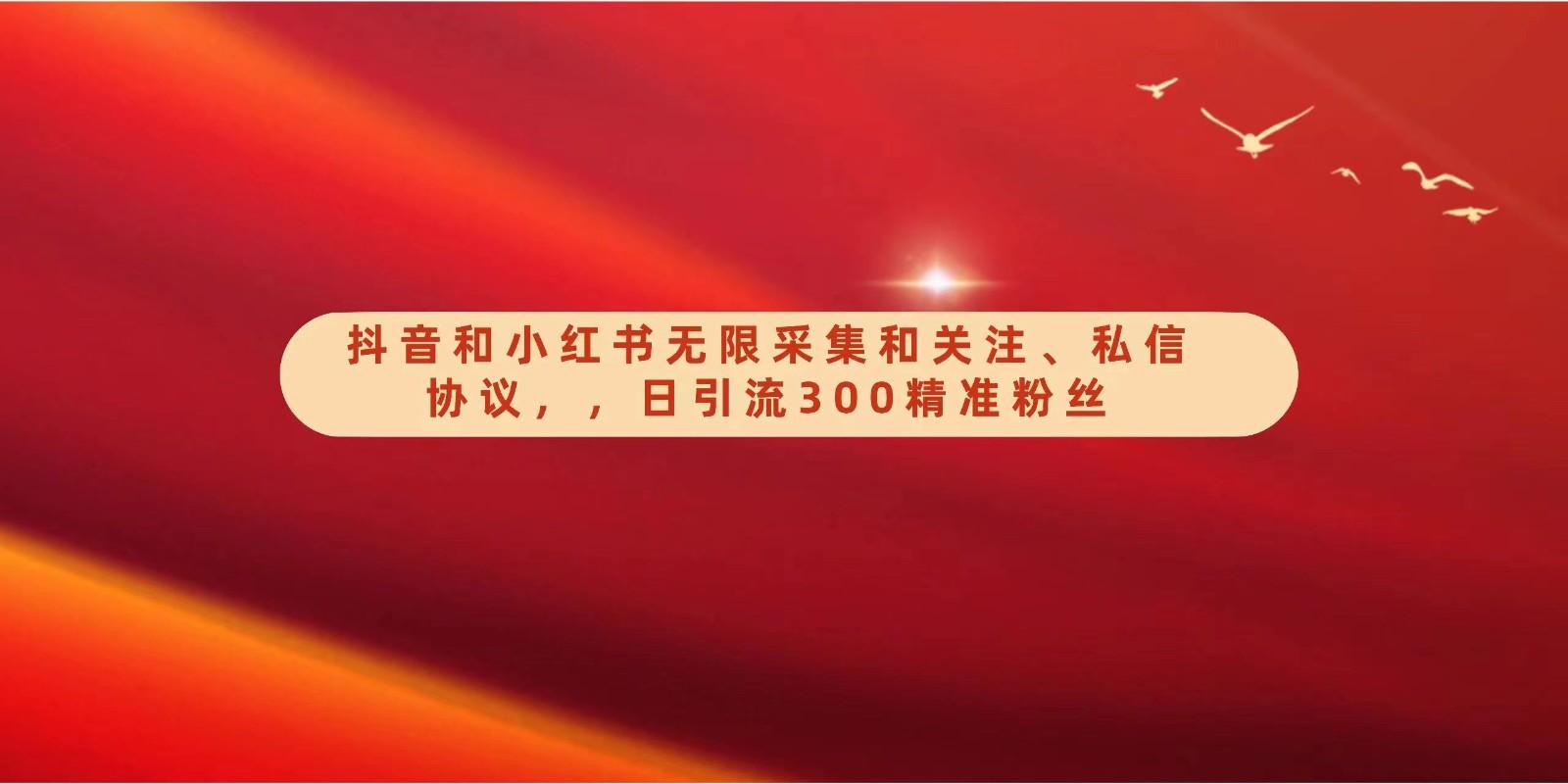 抖音和小红书无限采集和关注、私信协议，日引流300精准粉-康仁安资源
