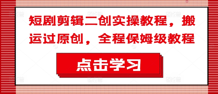 短剧剪辑二创实操教程，搬运过原创，全程保姆级教程-康仁安资源