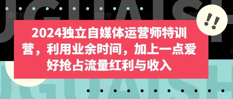 2024独立自媒体运营师特训营，利用业余时间，加上一点爱好抢占流量红利与收入-康仁安资源