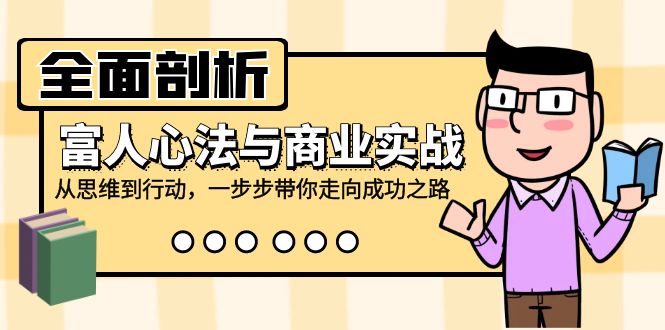 全面剖析富人心法与商业实战，从思维到行动，一步步带你走向成功之路-康仁安资源