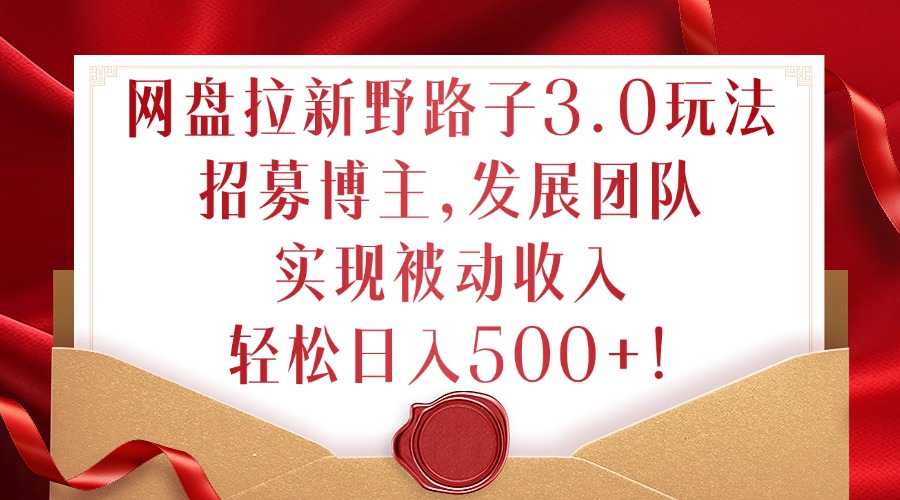 网盘拉新野路子3.0玩法，招募博主，发展团队，实现被动收入，轻松日入500+【揭秘】-康仁安资源