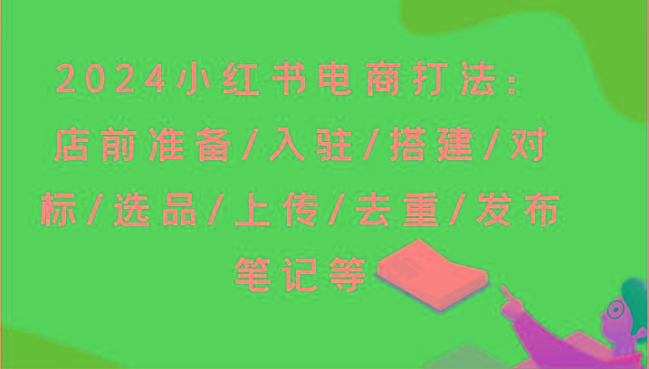 2024小红书电商打法：店前准备/入驻/搭建/对标/选品/上传/去重/发布笔记等-康仁安资源