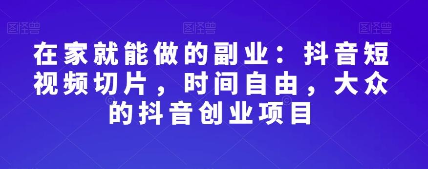 在家就能做的副业：抖音短视频切片，时间自由，大众的抖音创业项目-康仁安资源