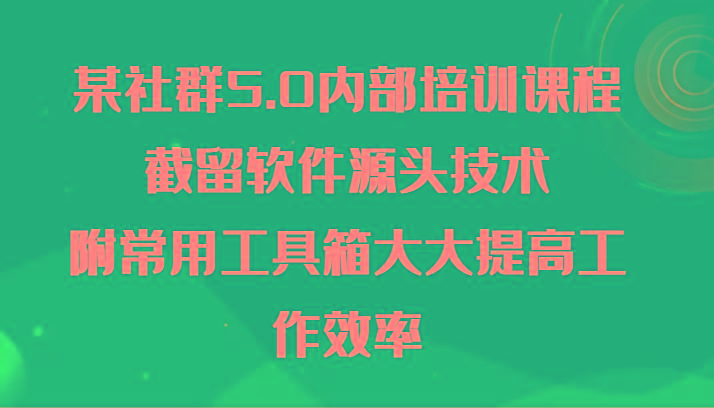 某社群5.0内部培训课程，截留软件源头技术，附常用工具箱大大提高工作效率-康仁安资源