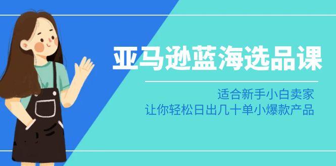 亚马逊-蓝海选品课：适合新手小白卖家，让你轻松日出几十单小爆款产品-康仁安资源