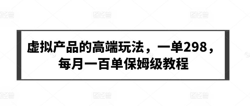 虚拟产品的高端玩法，一单298，每月一百单保姆级教程【揭秘】-康仁安资源