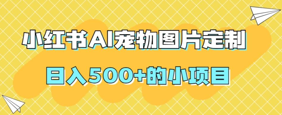 小红书AI宠物图片定制，日入500+的小项目-康仁安资源