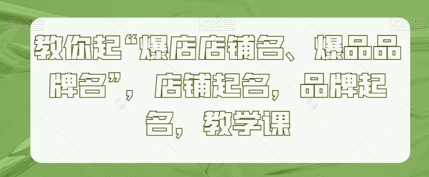 教你起“爆店店铺名、爆品品牌名”，店铺起名，品牌起名，教学课-康仁安资源