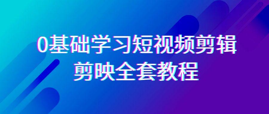 0基础系统学习-短视频剪辑，剪映-全套33节-无水印教程，全面覆盖-剪辑功能-康仁安资源