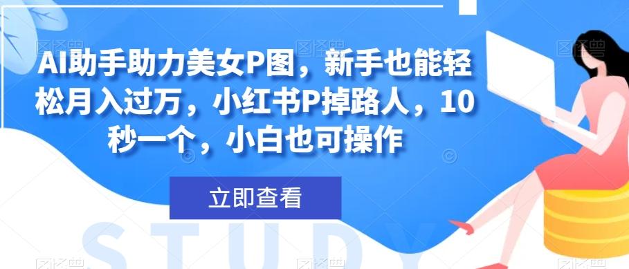 AI助手助力美女P图，新手也能轻松月入过万，小红书P掉路人，10秒一个，小白也可操作-康仁安资源