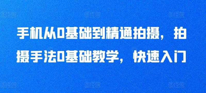 手机从0基础到精通拍摄，拍摄手法0基础教学，快速入门-康仁安资源