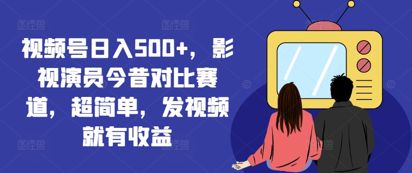 视频号日入500+，影视演员今昔对比赛道，超简单，发视频就有收益【揭秘】-康仁安资源