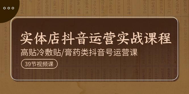 实体店抖音运营实操课程，高贴冷敷贴/膏药类抖音号运营课(39节)-康仁安资源