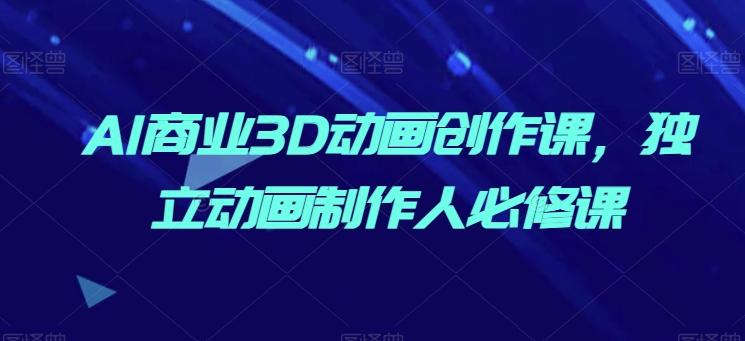 AI商业3D动画创作课，独立动画制作人必修课-康仁安资源