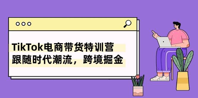 TikTok电商带货特训营，跟随时代潮流，跨境掘金(8节课-康仁安资源