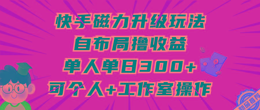 (9368期)快手磁力升级玩法，自布局撸收益，单人单日300+，个人工作室均可操作-康仁安资源