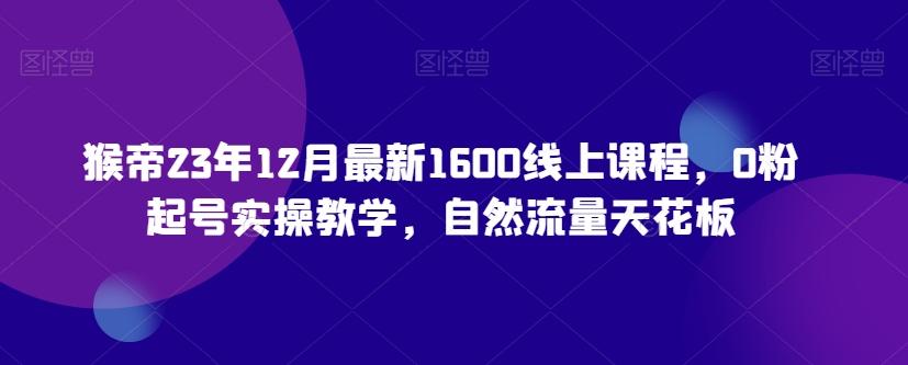 猴帝23年12月最新1600线上课程，0粉起号实操教学，自然流量天花板-康仁安资源
