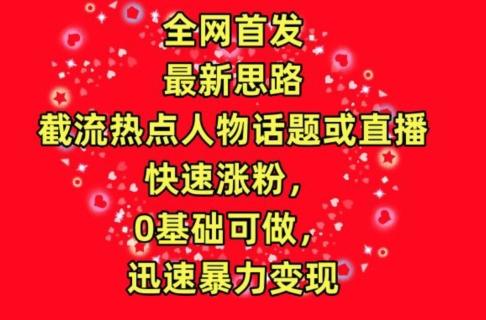 全网首发，截流热点人物话题或直播，快速涨粉，0基础可做，迅速暴力变现【揭秘】-康仁安资源