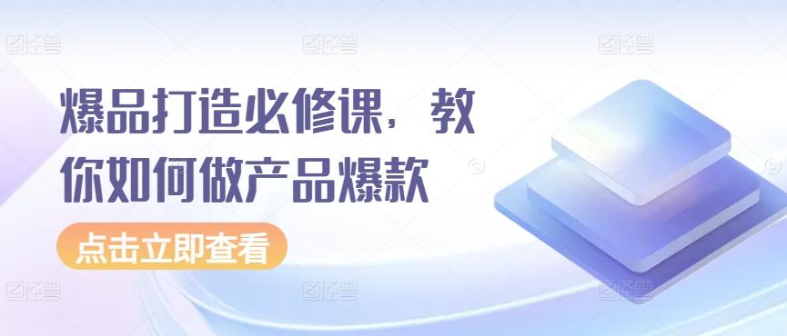 爆品打造必修课，教你如何做产品爆款-康仁安资源