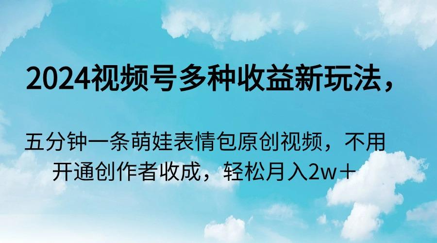 2024视频号多种收益新玩法，五分钟一条萌娃表情包原创视频，不用开通创…-康仁安资源
