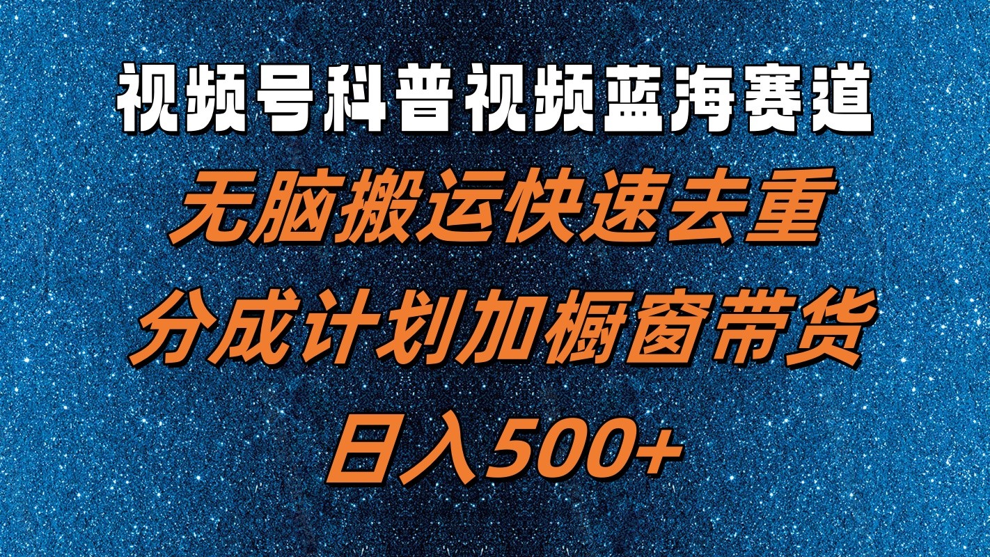 视频号科普视频蓝海赛道，无脑搬运快速去重，分成计划加橱窗带货，日入500+-康仁安资源