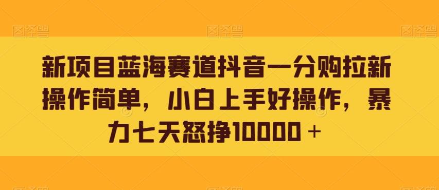 新项目蓝海赛道抖音一分购拉新操作简单，小白上手好操作，暴力七天怒挣10000＋-康仁安资源