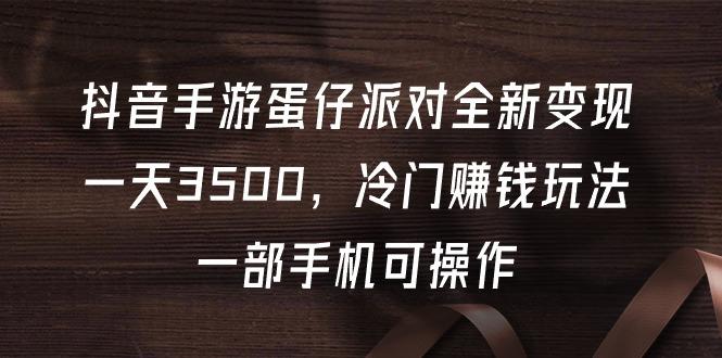 (9823期)抖音手游蛋仔派对全新变现，一天3500，冷门赚钱玩法，一部手机可操作-康仁安资源