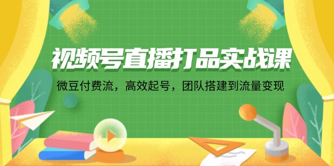 视频号直播打品实战课：微 豆 付 费 流，高效起号，团队搭建到流量变现-康仁安资源