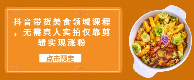 抖音带货美食领域课程，无需真人实拍仅靠剪辑实现涨粉-康仁安资源