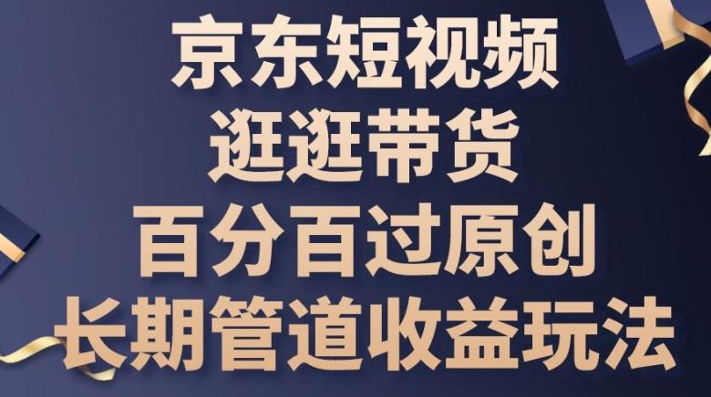 京东短视频逛逛带货百分百过原创，长期管道收益玩法【揭秘】-康仁安资源