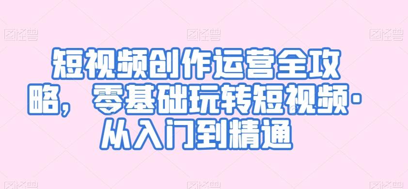 短视频创作运营全攻略，零基础玩转短视频·从入门到精通-康仁安资源