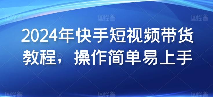 2024年快手短视频带货教程，操作简单易上手-康仁安资源