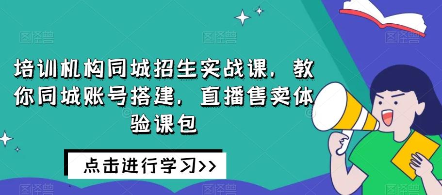 培训机构同城招生实战课，教你同城账号搭建，直播售卖体验课包-康仁安资源
