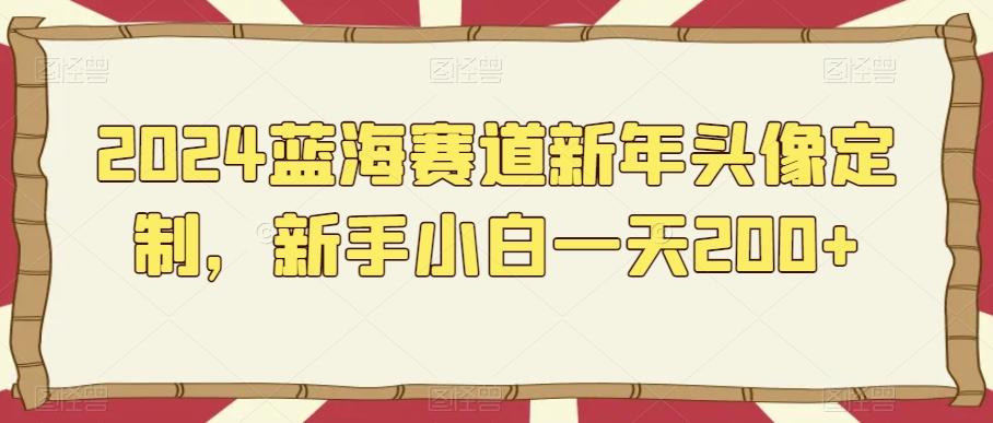 2024蓝海赛道新年头像定制，新手小白一天200+-康仁安资源