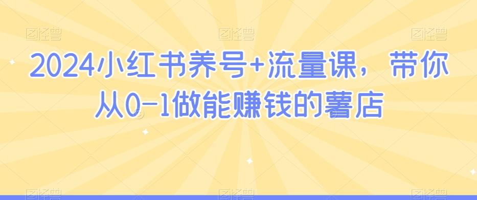 2024小红书养号+流量课，带你从0-1做能赚钱的薯店-康仁安资源