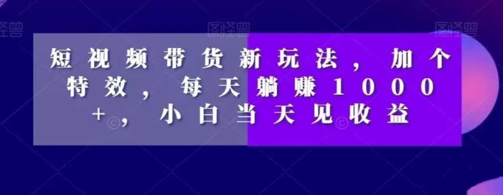 短视频带货新玩法，加个特效，每天躺赚1000+，小白当天见收益【揭秘】-康仁安资源