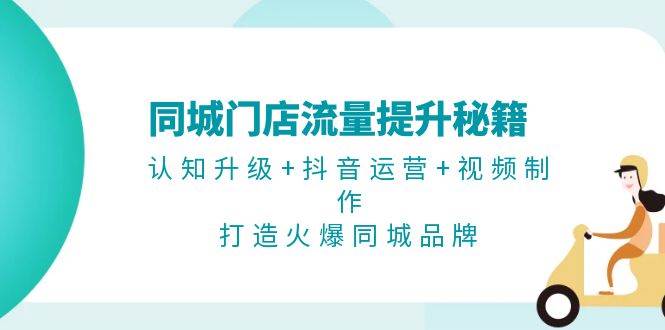 同城门店流量提升秘籍：认知升级+抖音运营+视频制作，打造火爆同城品牌-康仁安资源