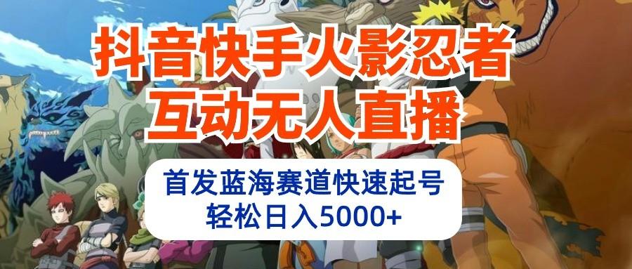 抖音快手火影忍者互动无人直播，首发蓝海赛道快速起号，轻松日入5000+-康仁安资源