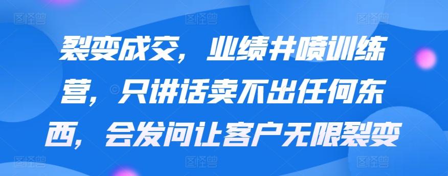 裂变成交，业绩井喷训练营，只讲话卖不出任何东西，会发问让客户无限裂变-康仁安资源