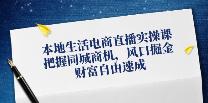 本地生活电商直播实操课，把握同城商机，风口掘金，财富自由速成-康仁安资源