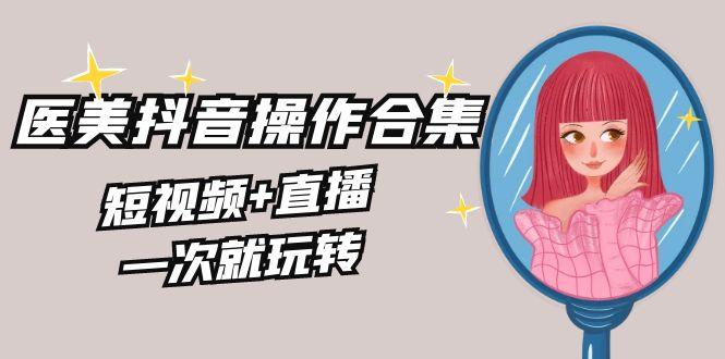 美业全干货·生美·医美抖音操作合集，短视频+直播，一次就玩转-康仁安资源