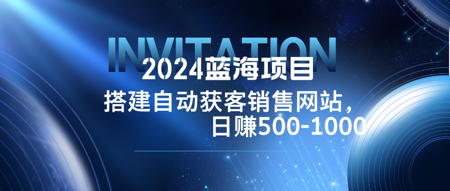 2024蓝海项目，搭建销售网站，自动获客，日赚500-1000-康仁安资源