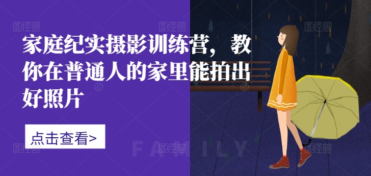 家庭纪实摄影训练营,教你在普通人的家里能拍出好照片-康仁安资源