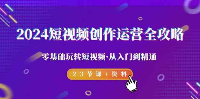 2024短视频创作运营全攻略，零基础玩转短视频·从入门到精通-23节课+资料-康仁安资源