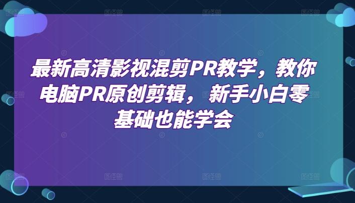 最新高清影视混剪PR教学，教你电脑PR原创剪辑， 新手小白零基础也能学会-康仁安资源