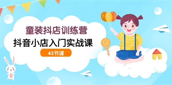 (9610期)童装抖店训练营，抖音小店入门实战课(43节课)-康仁安资源