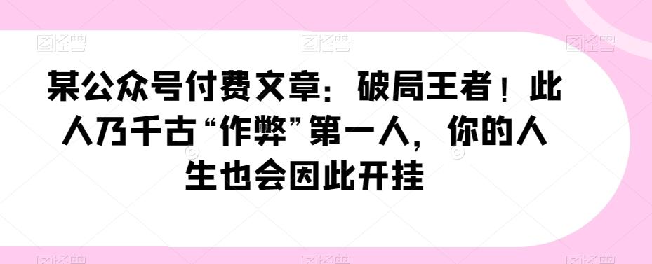 某公众号付费文章：破局王者！此人乃千古“作弊”第一人，你的人生也会因此开挂-康仁安资源